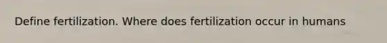 Define fertilization. Where does fertilization occur in humans