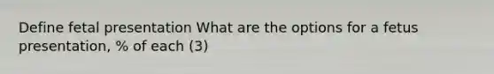 Define fetal presentation What are the options for a fetus presentation, % of each (3)