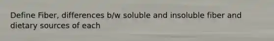 Define Fiber, differences b/w soluble and insoluble fiber and dietary sources of each
