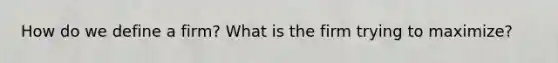 How do we define a firm? What is the firm trying to maximize?