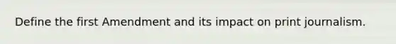 Define the first Amendment and its impact on print journalism.