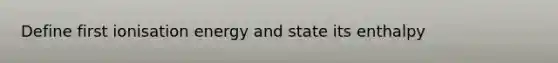 Define first ionisation energy and state its enthalpy