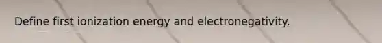 Define first ionization energy and electronegativity.