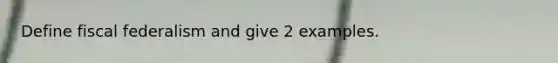 Define fiscal federalism and give 2 examples.