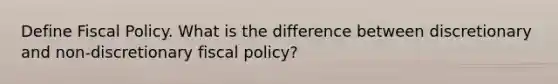 Define Fiscal Policy. What is the difference between discretionary and non-discretionary fiscal policy?