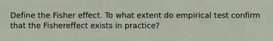 Define the Fisher effect. To what extent do empirical test confirm that the Fishereffect exists in practice?