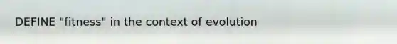 DEFINE "fitness" in the context of evolution