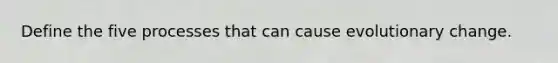 Define the five processes that can cause evolutionary change.