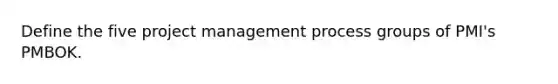 Define the five project management process groups of PMI's PMBOK.