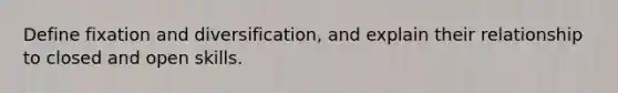 Define fixation and diversification, and explain their relationship to closed and open skills.