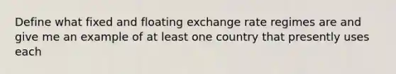 Define what fixed and floating exchange rate regimes are and give me an example of at least one country that presently uses each