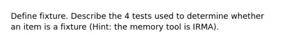 Define fixture. Describe the 4 tests used to determine whether an item is a fixture (Hint: the memory tool is IRMA).