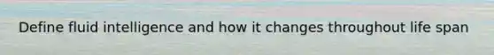 Define fluid intelligence and how it changes throughout life span