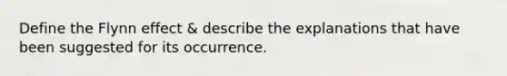 Define the Flynn effect & describe the explanations that have been suggested for its occurrence.