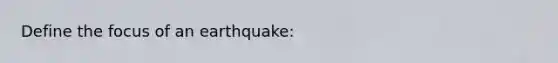 Define the focus of an earthquake: