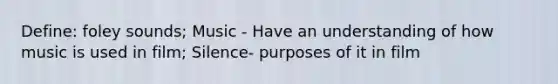 Define: foley sounds; Music - Have an understanding of how music is used in film; Silence- purposes of it in film