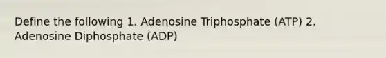 Define the following 1. Adenosine Triphosphate (ATP) 2. Adenosine Diphosphate (ADP)