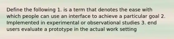 Define the following 1. is a term that denotes the ease with which people can use an interface to achieve a particular goal 2. Implemented in experimental or observational studies 3. end users evaluate a prototype in the actual work setting