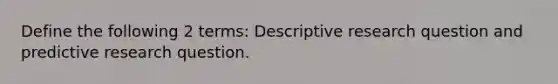 Define the following 2 terms: Descriptive research question and predictive research question.