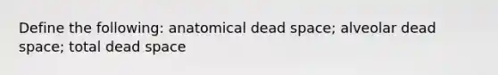 Define the following: anatomical dead space; alveolar dead space; total dead space