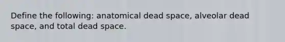 Define the following: anatomical dead space, alveolar dead space, and total dead space.