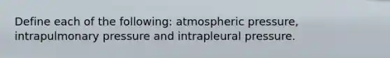 Define each of the following: atmospheric pressure, intrapulmonary pressure and intrapleural pressure.