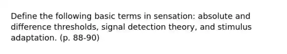 Define the following basic terms in sensation: absolute and difference thresholds, signal detection theory, and stimulus adaptation. (p. 88-90)