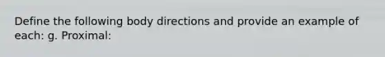 Define the following body directions and provide an example of each: g. Proximal: