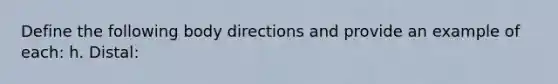 Define the following body directions and provide an example of each: h. Distal: