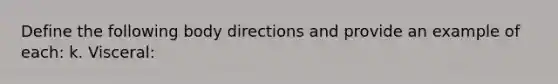 Define the following body directions and provide an example of each: k. Visceral: