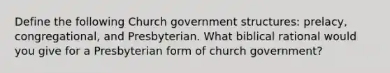 Define the following Church government structures: prelacy, congregational, and Presbyterian. What biblical rational would you give for a Presbyterian form of church government?