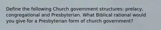 Define the following Church government structures: prelacy, congregational and Presbyterian. What Biblical rational would you give for a Presbyterian form of church government?