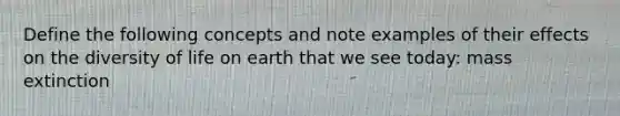 Define the following concepts and note examples of their effects on the diversity of life on earth that we see today: mass extinction