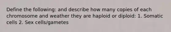 Define the following: and describe how many copies of each chromosome and weather they are haploid or diploid: 1. Somatic cells 2. Sex cells/gametes