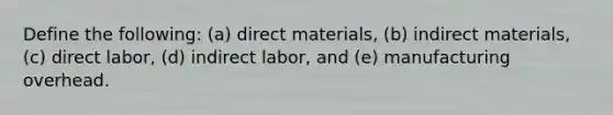 Define the following: (a) direct materials, (b) indirect materials, (c) direct labor, (d) indirect labor, and (e) manufacturing overhead.