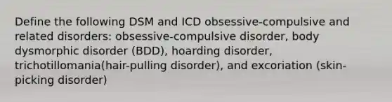 Define the following DSM and ICD obsessive-compulsive and related disorders: obsessive-compulsive disorder, body dysmorphic disorder (BDD), hoarding disorder, trichotillomania(hair-pulling disorder), and excoriation (skin-picking disorder)