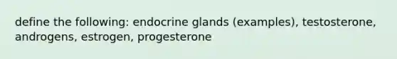 define the following: endocrine glands (examples), testosterone, androgens, estrogen, progesterone