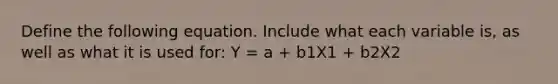 Define the following equation. Include what each variable is, as well as what it is used for: Y = a + b1X1 + b2X2