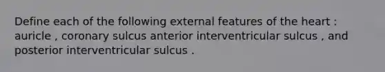 Define each of the following external features of the heart : auricle , coronary sulcus anterior interventricular sulcus , and posterior interventricular sulcus .