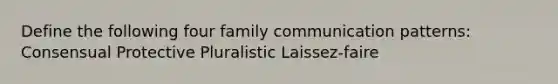 Define the following four family communication patterns: Consensual Protective Pluralistic Laissez-faire