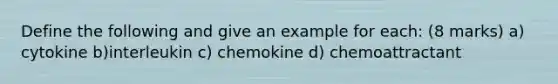 Define the following and give an example for each: (8 marks) a) cytokine b)interleukin c) chemokine d) chemoattractant