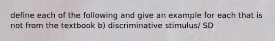 define each of the following and give an example for each that is not from the textbook b) discriminative stimulus/ SD