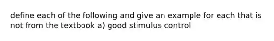 define each of the following and give an example for each that is not from the textbook a) good stimulus control