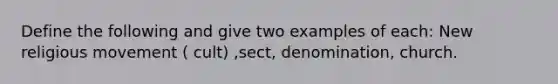 Define the following and give two examples of each: New religious movement ( cult) ,sect, denomination, church.