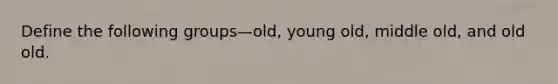 Define the following groups—old, young old, middle old, and old old.