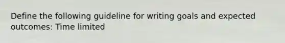 Define the following guideline for writing goals and expected outcomes: Time limited