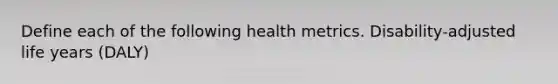 Define each of the following health metrics. Disability-adjusted life years (DALY)