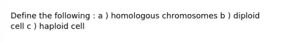 Define the following : a ) homologous chromosomes b ) diploid cell c ) haploid cell