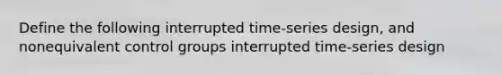 Define the following interrupted time-series design, and nonequivalent control groups interrupted time-series design