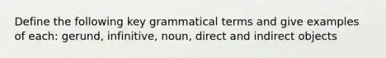 Define the following key grammatical terms and give examples of each: gerund, infinitive, noun, direct and indirect objects